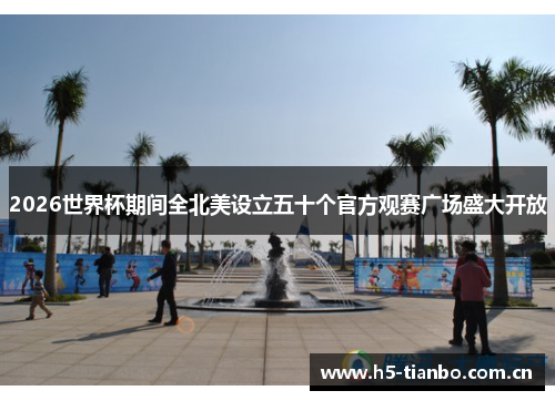 2026世界杯期间全北美设立五十个官方观赛广场盛大开放