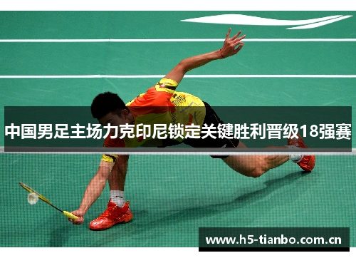 中国男足主场力克印尼锁定关键胜利晋级18强赛