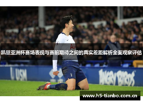 凯恩亚洲杯赛场表现与赛前期待之间的真实差距解析全面观察评估