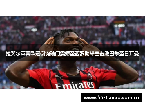 拉斐尔莱奥欧冠倒钩破门震撼圣西罗助米兰击败巴黎圣日耳曼